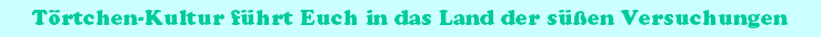 T�rtchen-Kultur f�hrt Euch in das Land der s��en Versuchungen